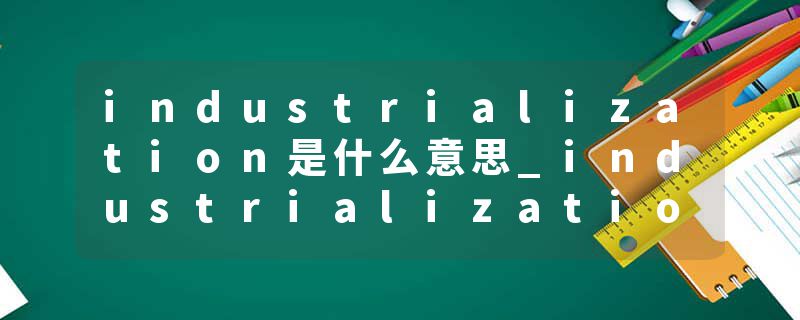 industrialization是什么意思_industrialization的发音_industrialization的用法_industrialization怎么记_industrializat