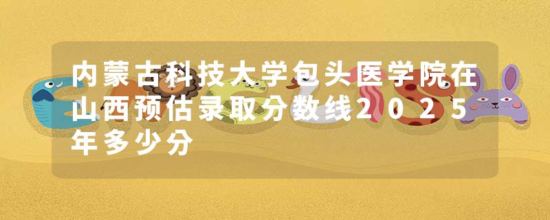 内蒙古科技大学包头医学院在山西预估录取分数线2025年多少分