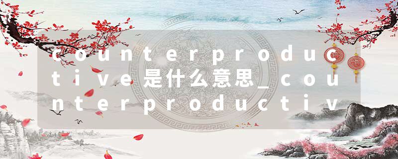 counterproductive是什么意思_counterproductive的发音_counterproductive的用法_counterproductive怎么记_counterproduct
