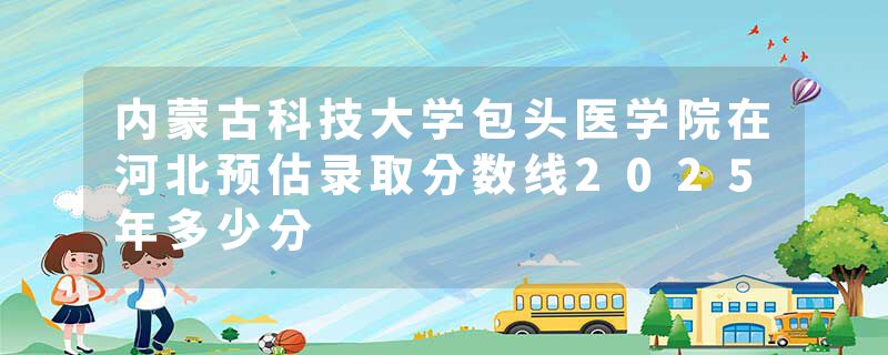 内蒙古科技大学包头医学院在河北预估录取分数线2025年多少分