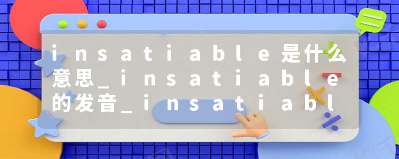 insatiable是什么意思_insatiable的发音_insatiable的用法_insatiable怎么记_insatiable翻译
