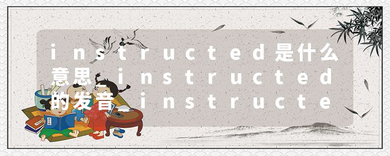 instructed是什么意思_instructed的发音_instructed的用法_instructed怎么记_instructed翻译
