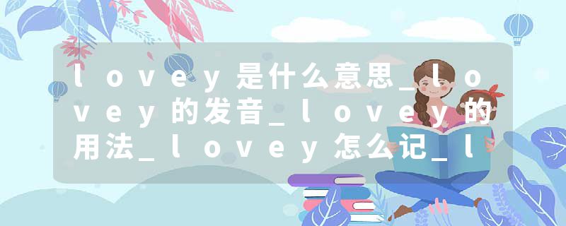lovey是什么意思_lovey的发音_lovey的用法_lovey怎么记_lovey翻译