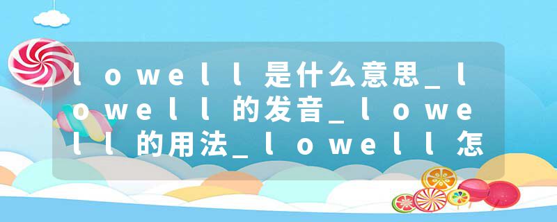 lowell是什么意思_lowell的发音_lowell的用法_lowell怎么记_lowell翻译