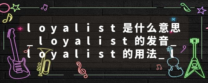 loyalist是什么意思_loyalist的发音_loyalist的用法_loyalist怎么记_loyalist翻译
