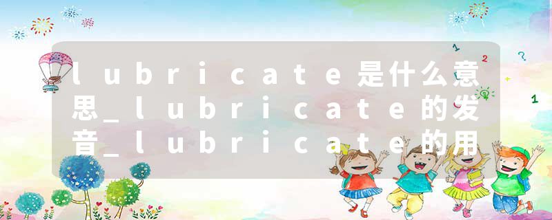 lubricate是什么意思_lubricate的发音_lubricate的用法_lubricate怎么记_lubricate翻译