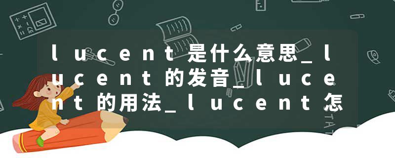 lucent是什么意思_lucent的发音_lucent的用法_lucent怎么记_lucent翻译