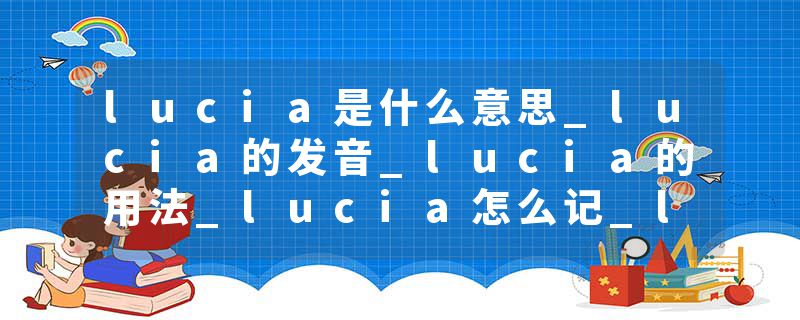 lucia是什么意思_lucia的发音_lucia的用法_lucia怎么记_lucia翻译