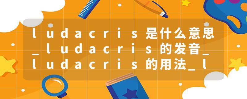 ludacris是什么意思_ludacris的发音_ludacris的用法_ludacris怎么记_ludacris翻译