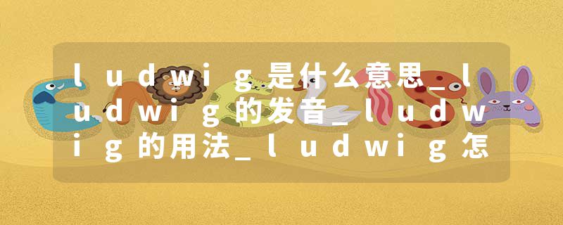ludwig是什么意思_ludwig的发音_ludwig的用法_ludwig怎么记_ludwig翻译