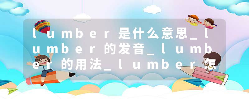 lumber是什么意思_lumber的发音_lumber的用法_lumber怎么记_lumber翻译