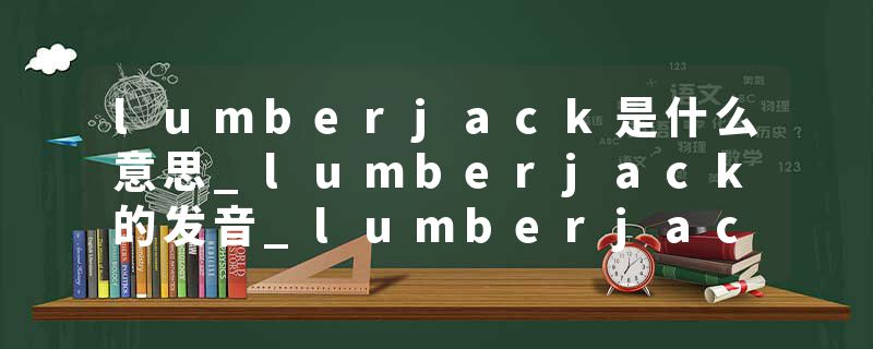 lumberjack是什么意思_lumberjack的发音_lumberjack的用法_lumberjack怎么记_lumberjack翻译