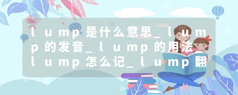 lump是什么意思_lump的发音_lump的用法_lump怎么记_lump翻译
