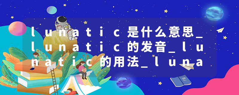 lunatic是什么意思_lunatic的发音_lunatic的用法_lunatic怎么记_lunatic翻译