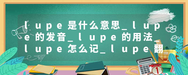 lupe是什么意思_lupe的发音_lupe的用法_lupe怎么记_lupe翻译