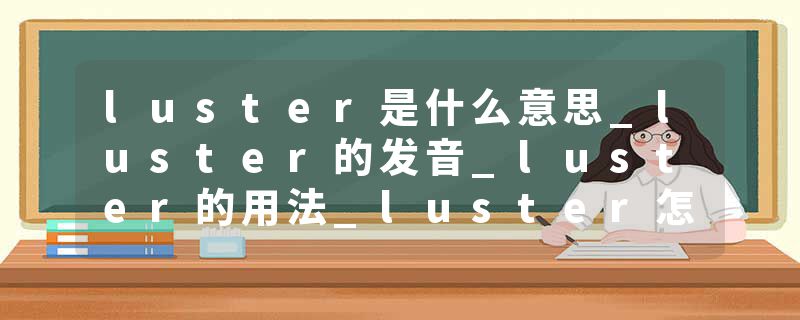 luster是什么意思_luster的发音_luster的用法_luster怎么记_luster翻译