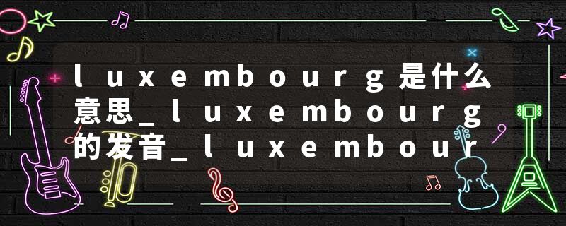 luxembourg是什么意思_luxembourg的发音_luxembourg的用法_luxembourg怎么记_luxembourg翻译