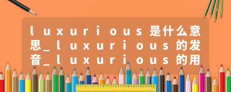 luxurious是什么意思_luxurious的发音_luxurious的用法_luxurious怎么记_luxurious翻译