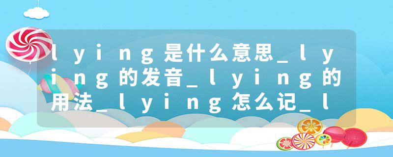 lying是什么意思_lying的发音_lying的用法_lying怎么记_lying翻译