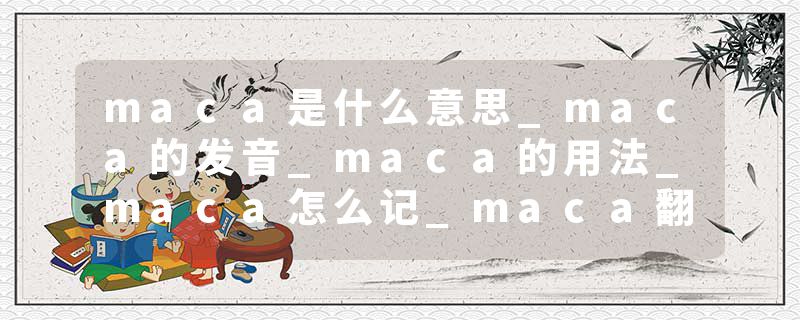 maca是什么意思_maca的发音_maca的用法_maca怎么记_maca翻译