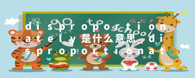 disproportionately是什么意思_disproportionately的发音_disproportionately的用法_disproportionately怎么记_disproport