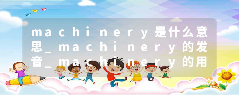 machinery是什么意思_machinery的发音_machinery的用法_machinery怎么记_machinery翻译