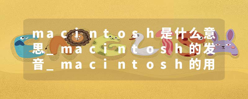 macintosh是什么意思_macintosh的发音_macintosh的用法_macintosh怎么记_macintosh翻译