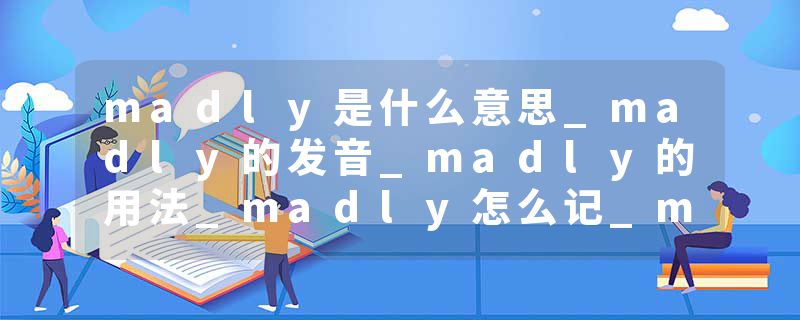 madly是什么意思_madly的发音_madly的用法_madly怎么记_madly翻译