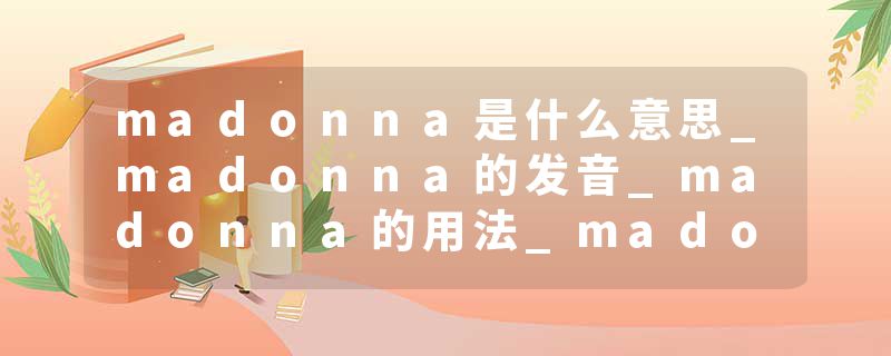 madonna是什么意思_madonna的发音_madonna的用法_madonna怎么记_madonna翻译
