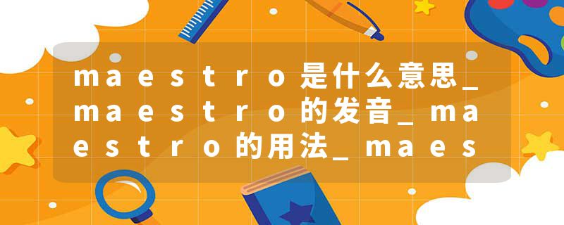 maestro是什么意思_maestro的发音_maestro的用法_maestro怎么记_maestro翻译