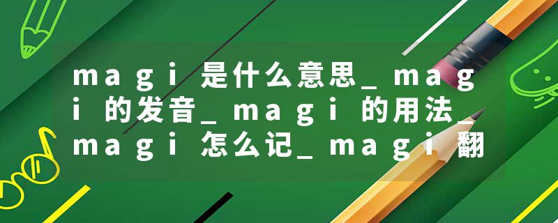 magi是什么意思_magi的发音_magi的用法_magi怎么记_magi翻译