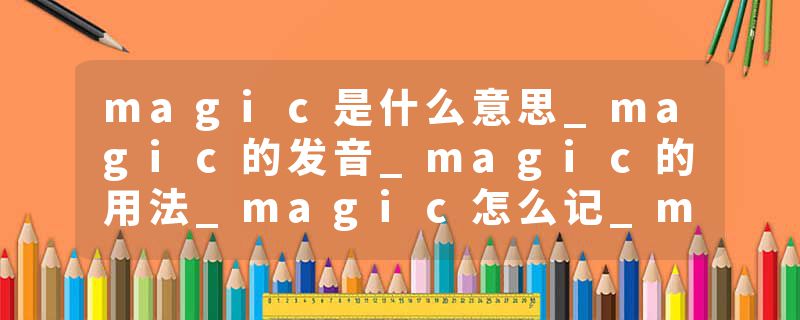 magic是什么意思_magic的发音_magic的用法_magic怎么记_magic翻译