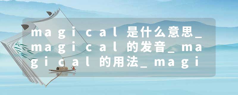magical是什么意思_magical的发音_magical的用法_magical怎么记_magical翻译