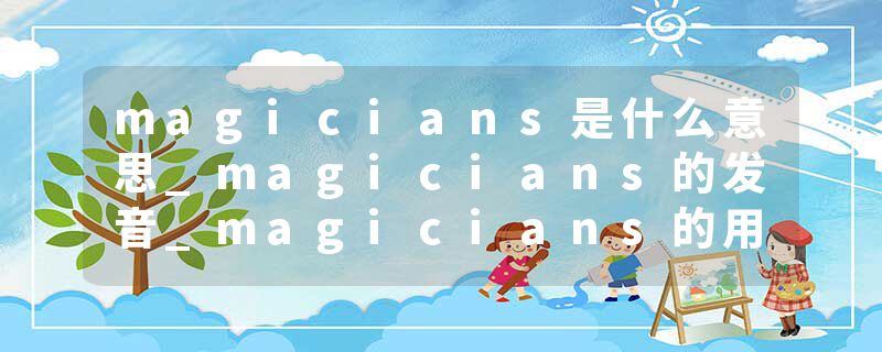 magicians是什么意思_magicians的发音_magicians的用法_magicians怎么记_magicians翻译