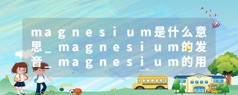 magnesium是什么意思_magnesium的发音_magnesium的用法_magnesium怎么记_magnesium翻译