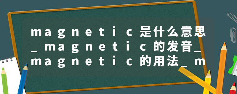 magnetic是什么意思_magnetic的发音_magnetic的用法_magnetic怎么记_magnetic翻译
