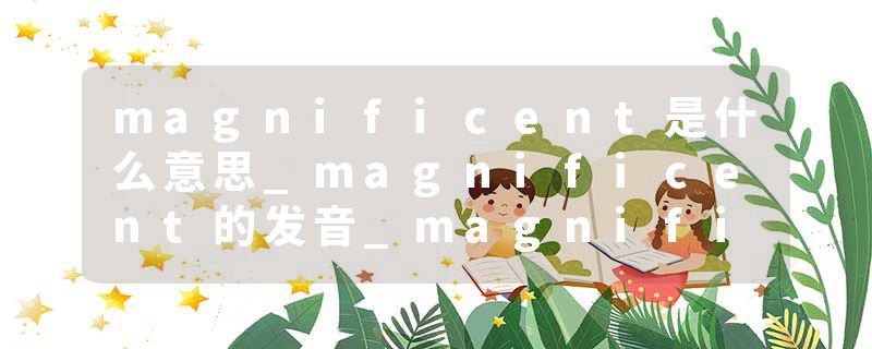 magnificent是什么意思_magnificent的发音_magnificent的用法_magnificent怎么记_magnificent翻译