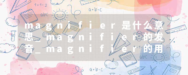 magnifier是什么意思_magnifier的发音_magnifier的用法_magnifier怎么记_magnifier翻译