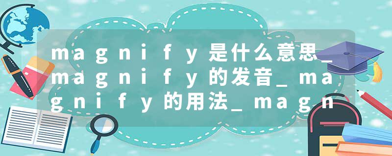 magnify是什么意思_magnify的发音_magnify的用法_magnify怎么记_magnify翻译