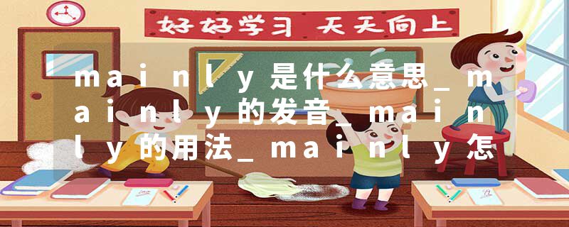 mainly是什么意思_mainly的发音_mainly的用法_mainly怎么记_mainly翻译