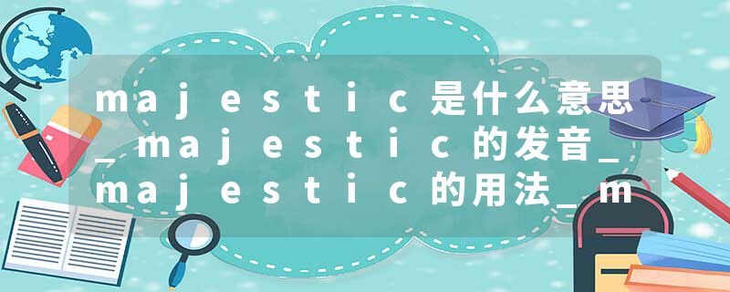 majestic是什么意思_majestic的发音_majestic的用法_majestic怎么记_majestic翻译
