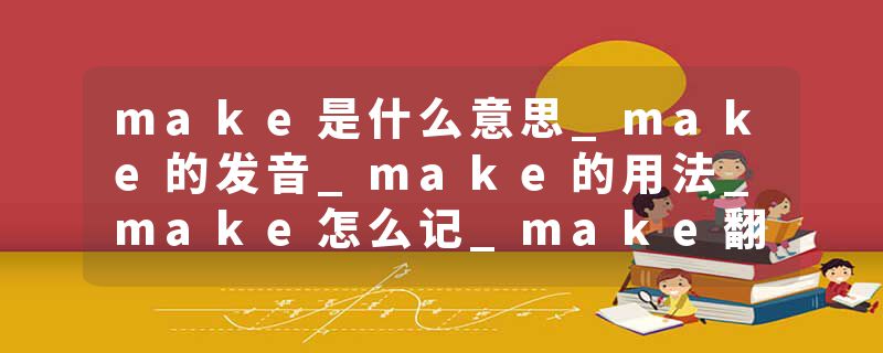 make是什么意思_make的发音_make的用法_make怎么记_make翻译