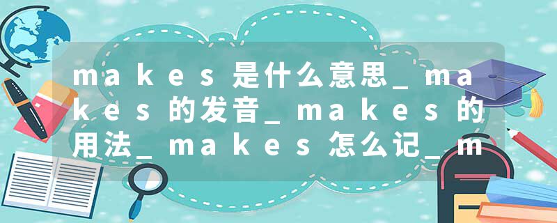 makes是什么意思_makes的发音_makes的用法_makes怎么记_makes翻译