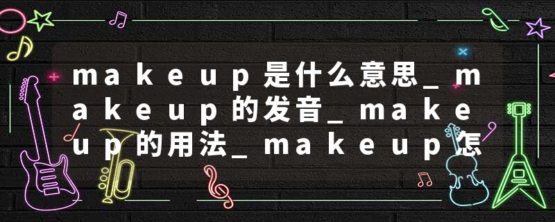 makeup是什么意思_makeup的发音_makeup的用法_makeup怎么记_makeup翻译