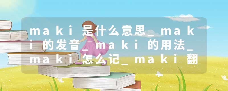 maki是什么意思_maki的发音_maki的用法_maki怎么记_maki翻译