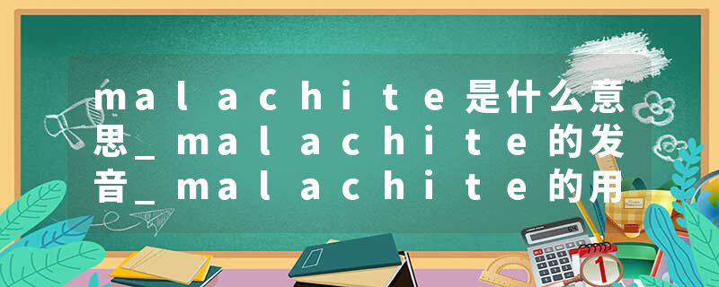 malachite是什么意思_malachite的发音_malachite的用法_malachite怎么记_malachite翻译