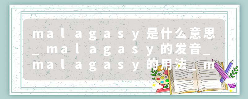 malagasy是什么意思_malagasy的发音_malagasy的用法_malagasy怎么记_malagasy翻译