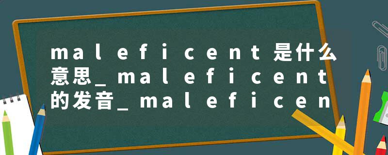 maleficent是什么意思_maleficent的发音_maleficent的用法_maleficent怎么记_maleficent翻译