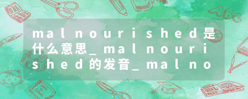 malnourished是什么意思_malnourished的发音_malnourished的用法_malnourished怎么记_malnourished翻译