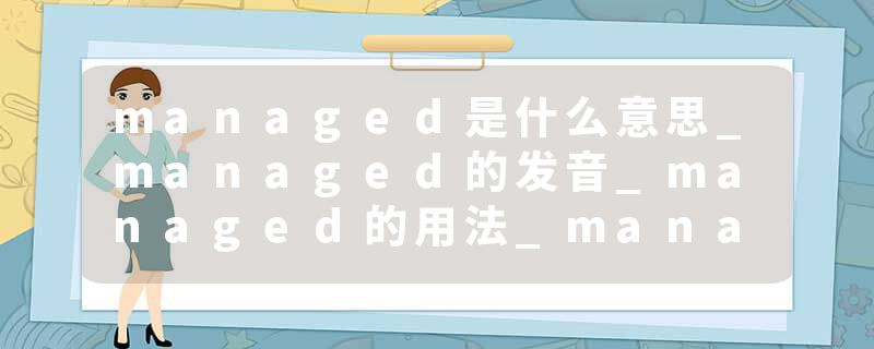 managed是什么意思_managed的发音_managed的用法_managed怎么记_managed翻译